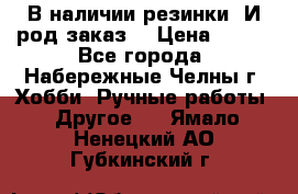 В наличии резинки. И род заказ. › Цена ­ 100 - Все города, Набережные Челны г. Хобби. Ручные работы » Другое   . Ямало-Ненецкий АО,Губкинский г.